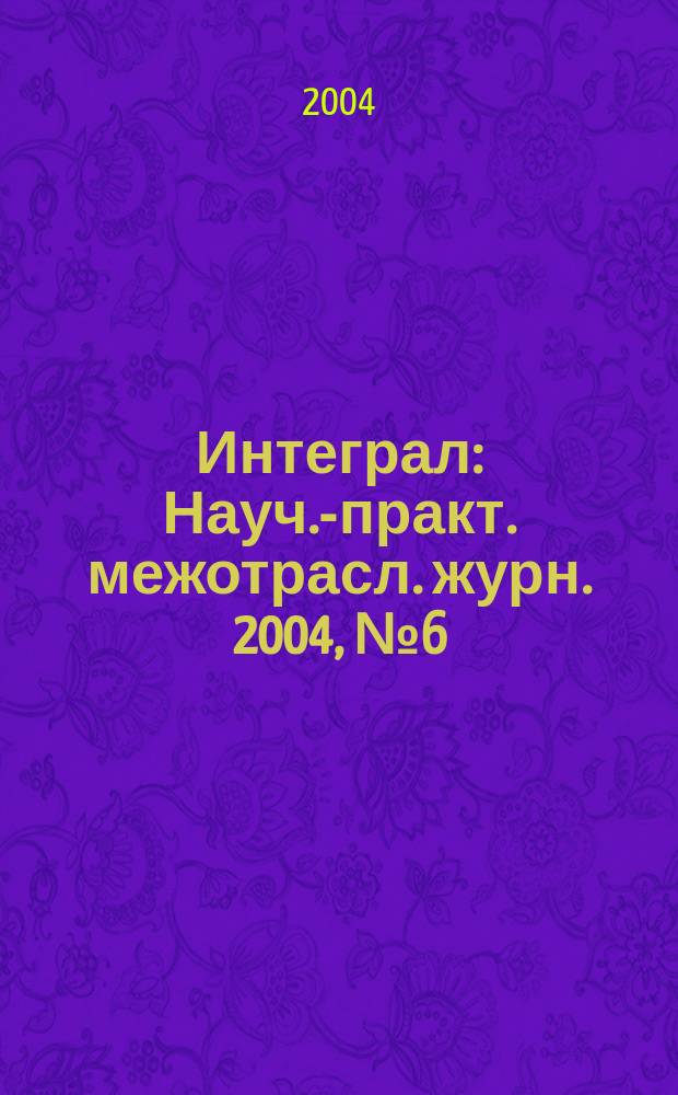 Интеграл : Науч.-практ. межотрасл. журн. 2004, № 6 (20)