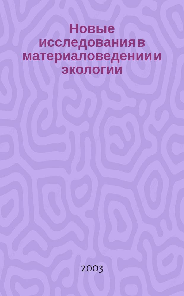 Новые исследования в материаловедении и экологии : Сб. науч. ст. сотрудников, аспирантов, докторантов и студентов (каф. "Инж. химия и защита окружающей среды"). Вып. 3