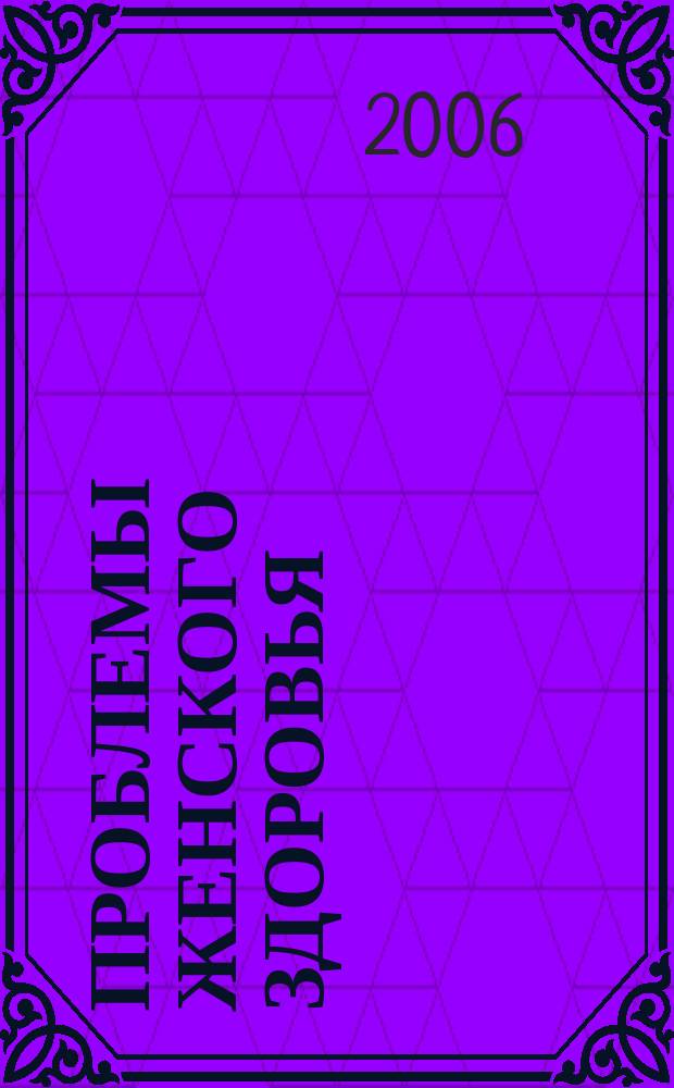 Проблемы женского здоровья : научно-практический медицинский журнал. Т. 1, № 1