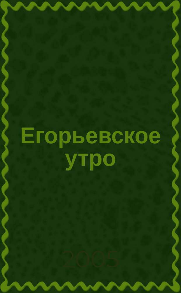Егорьевское утро : Еженед. илл. худож.-лит., обществ., попул.-науч. и юмористич. журн. 2005, № 32 (375)