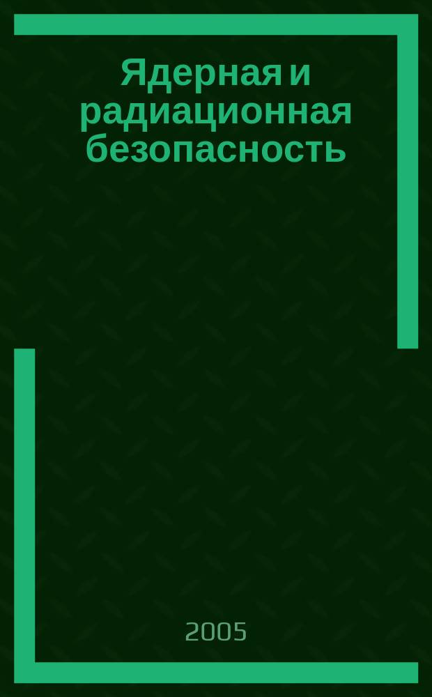 Ядерная и радиационная безопасность : ежеквартальный журнал Федеральной службы по экологическому, технологическому и атомному надзору официальное издание Федеральной службы по экологическому, технологическому и атомному надзору. 2005, № 3 (35)
