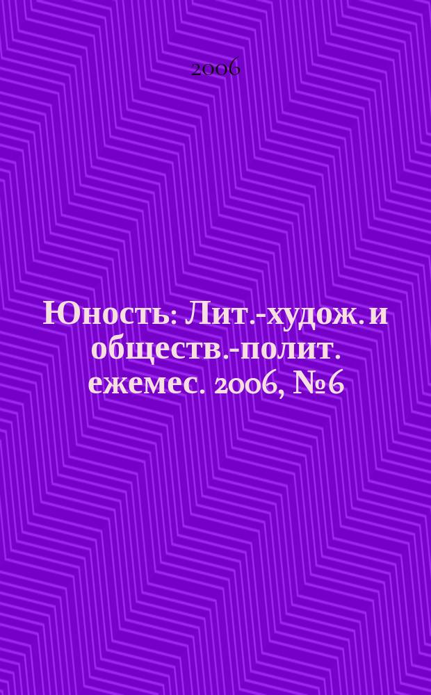 Юность : Лит.-худож. и обществ.-полит. ежемес. 2006, № 6 (605)