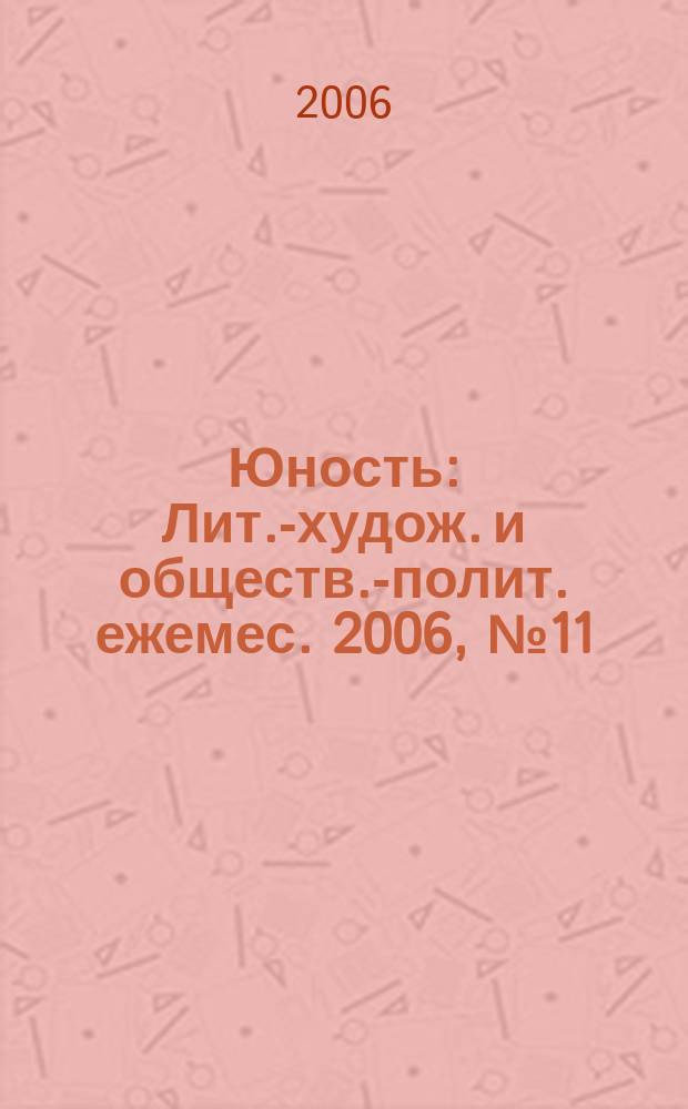 Юность : Лит.-худож. и обществ.-полит. ежемес. 2006, № 11 (608 [т.е.610])