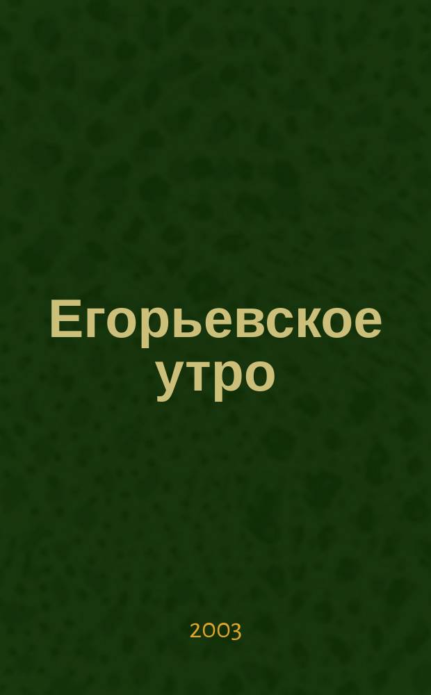 Егорьевское утро : Еженед. илл. худож.-лит., обществ., попул.-науч. и юмористич. журн. 2003, № 6 (243)