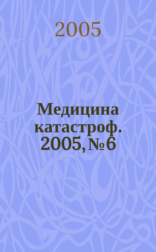 Медицина катастроф. 2005, № 6 : Защита здоровья населения от вредного воздействия факторов экологической обстановки