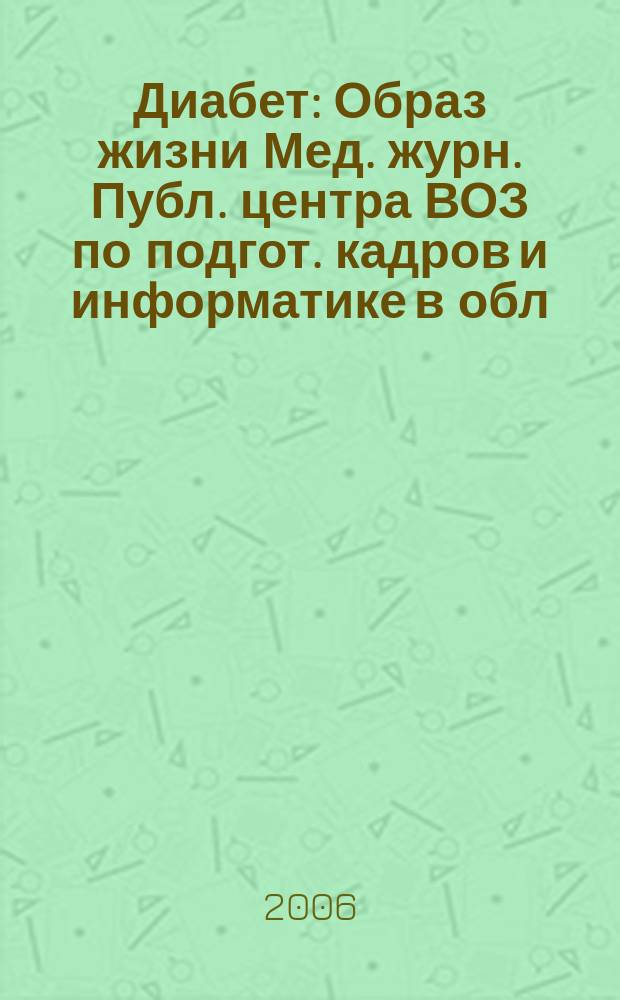Диабет : Образ жизни Мед. журн. Публ. центра ВОЗ по подгот. кадров и информатике в обл. диабета. (Центр. ин-т усоверш. врачей, Москва. СССР) и Центра ВОЗ по диабету (Междунар. Диабетол. центр. Миннеаполис, США) в сотрудничестве с ВОЗ. 2006, 6