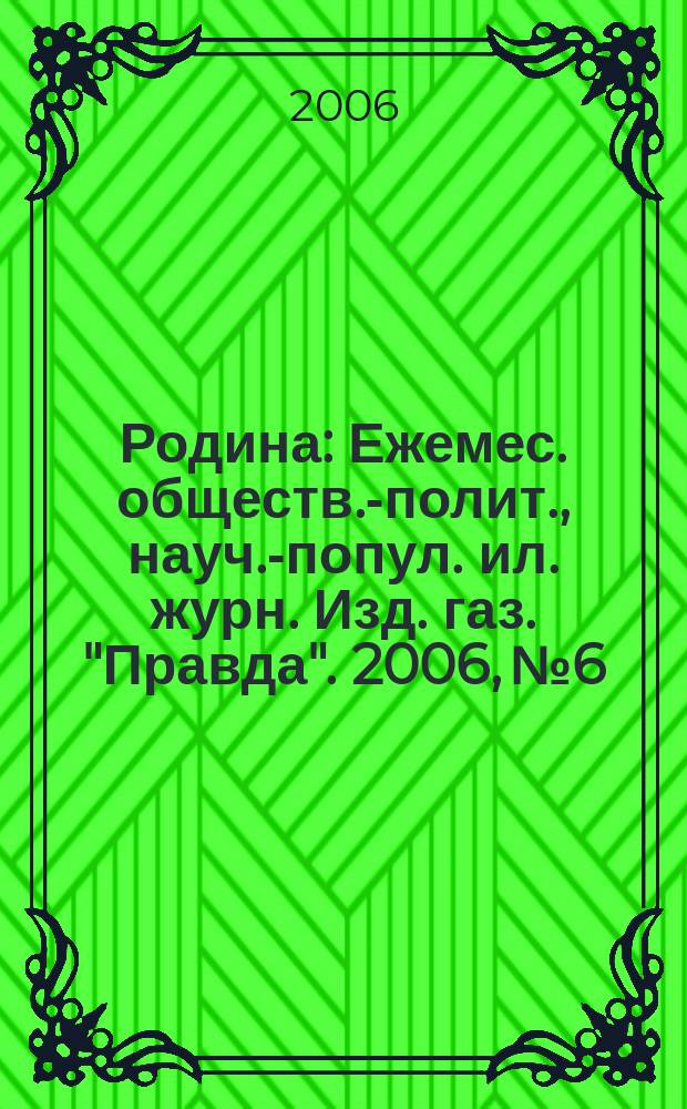 Родина : Ежемес. обществ.-полит., науч.-попул. ил. журн. Изд. газ. "Правда". 2006, № 6
