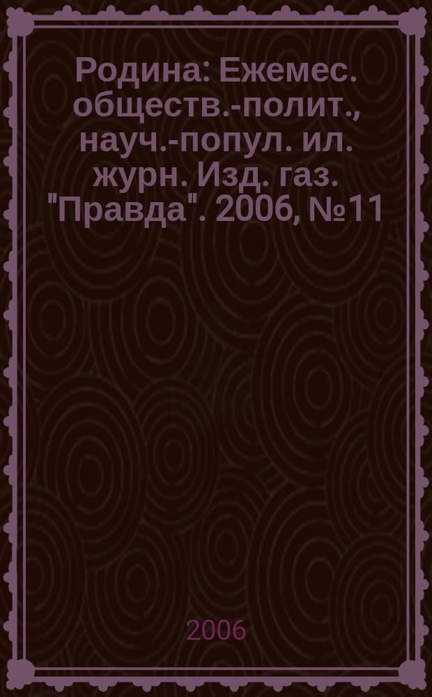 Родина : Ежемес. обществ.-полит., науч.-попул. ил. журн. Изд. газ. "Правда". 2006, № 11