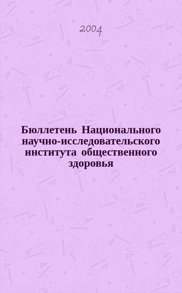 Бюллетень Национального научно-исследовательского института общественного здоровья. 2004, вып. 4