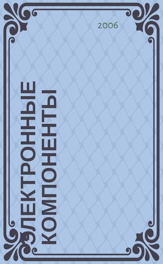 Электронные компоненты : Реклама. Прайс-листы. Описания. Параметры. Характеристики. Рекомендации. Обзоры. Ст. Библиогр. Аннот. Журн. 2006, № 6