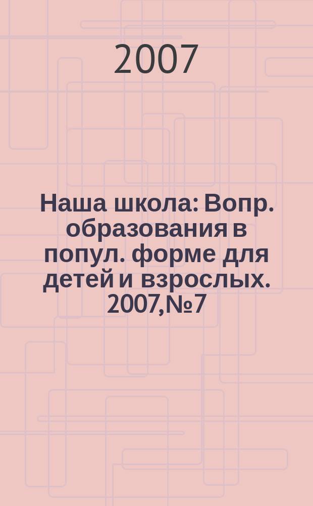 Наша школа : Вопр. образования в попул. форме для детей и взрослых. 2007, № 7