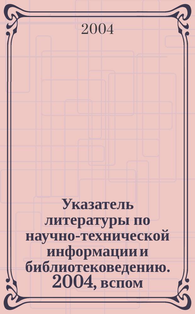 Указатель литературы по научно-технической информации и библиотековедению. 2004, вспом. указ.