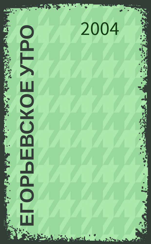 Егорьевское утро : Еженед. илл. худож.-лит., обществ., попул.-науч. и юмористич. журн. 2004, № 4
