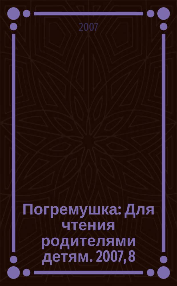 Погремушка : Для чтения родителями детям. 2007, 8
