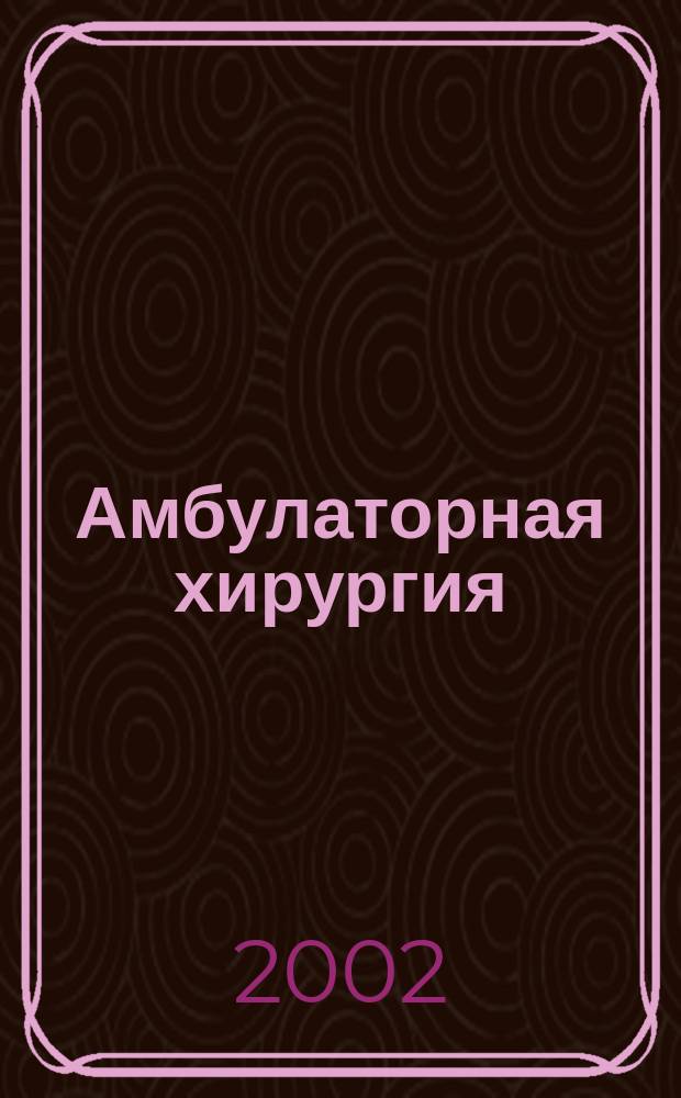 Амбулаторная хирургия : Стационарозамещающие технологии Рос. ежекв. темат. науч.-практ. журн. 2002, № 4 (8) : Организация амбулаторной, хирургической и анестезиологической помощи