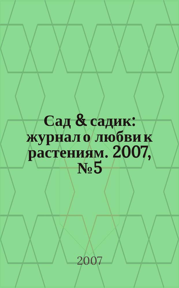 Сад & садик : журнал о любви к растениям. 2007, № 5 (15)