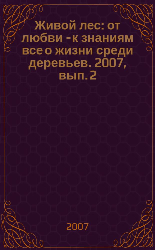 Живой лес : от любви - к знаниям все о жизни среди деревьев. 2007, вып. 2