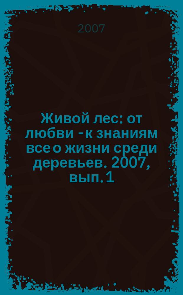 Живой лес : от любви - к знаниям все о жизни среди деревьев. 2007, вып. 1 (июнь)