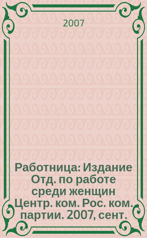 Работница : Издание Отд. по работе среди женщин Центр. ком. Рос. ком. партии. 2007, сент.
