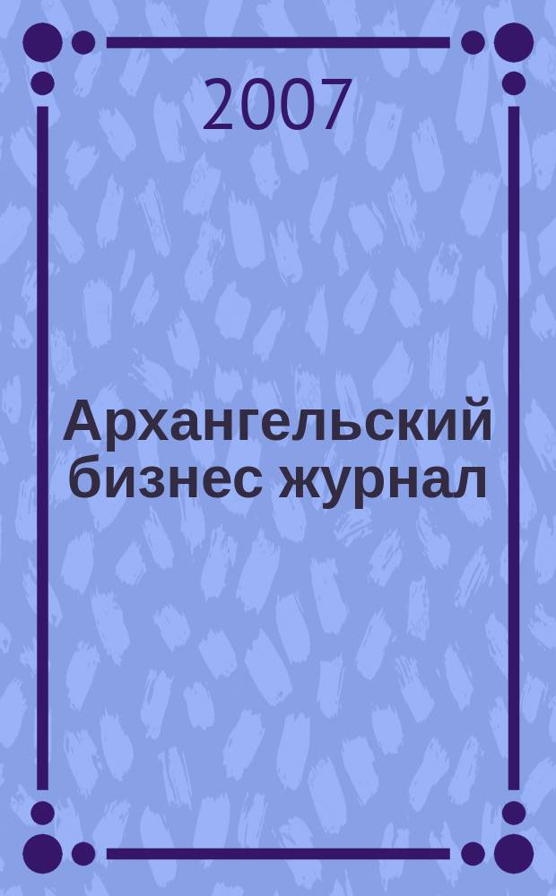 Архангельский бизнес журнал : для малого и среднего бизнеса. 2007, № 10 (27)