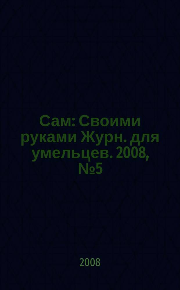 Сам : Своими руками Журн. для умельцев. 2008, № 5 (161)