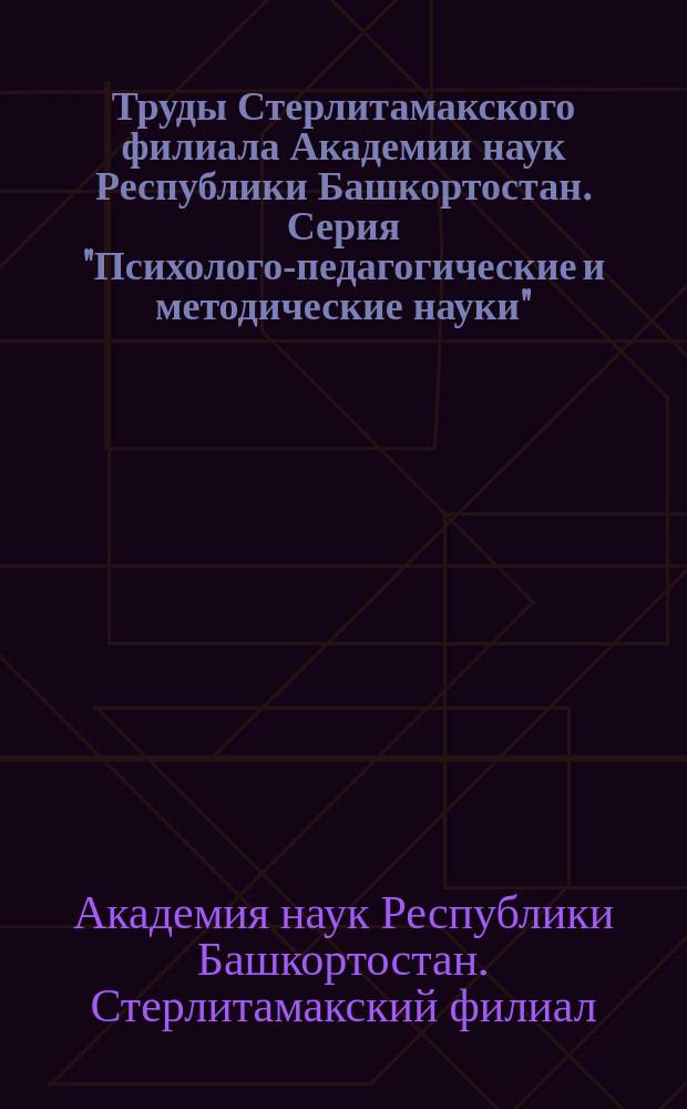Труды Стерлитамакского филиала Академии наук Республики Башкортостан. Серия "Психолого-педагогические и методические науки"