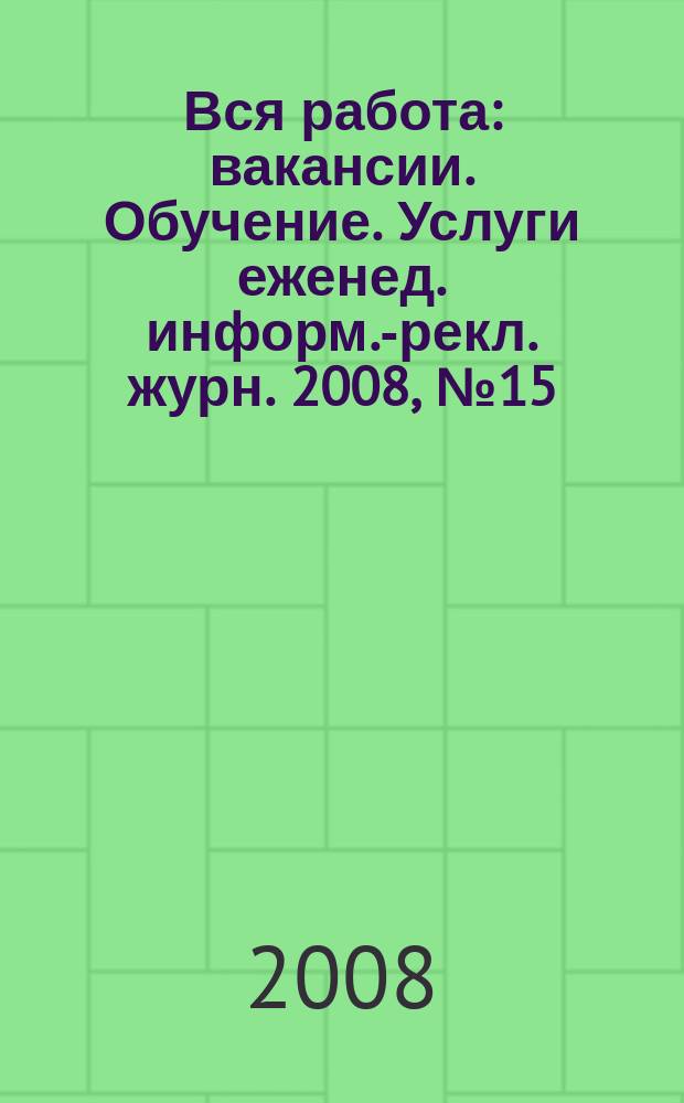 Вся работа : вакансии. Обучение. Услуги еженед. информ.-рекл. журн. 2008, № 15 (42)