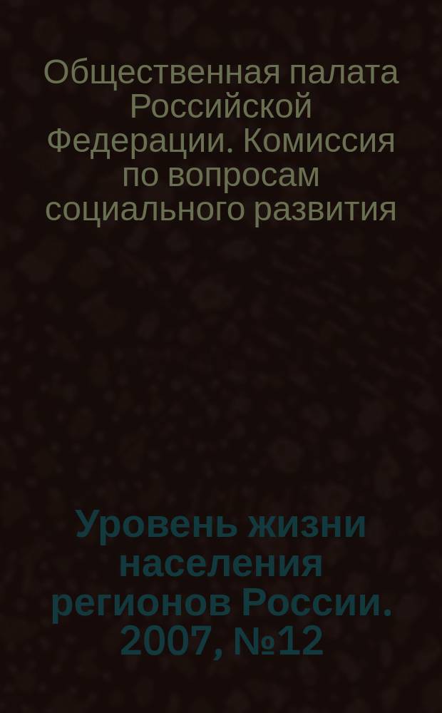 Уровень жизни населения регионов России. 2007, № 12 : Материалы Комиссии Общественной палаты по вопросам социального развития 2006-2007 гг.