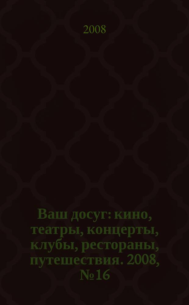 Ваш досуг : кино, театры, концерты, клубы, рестораны, путешествия. 2008, № 16 (571)