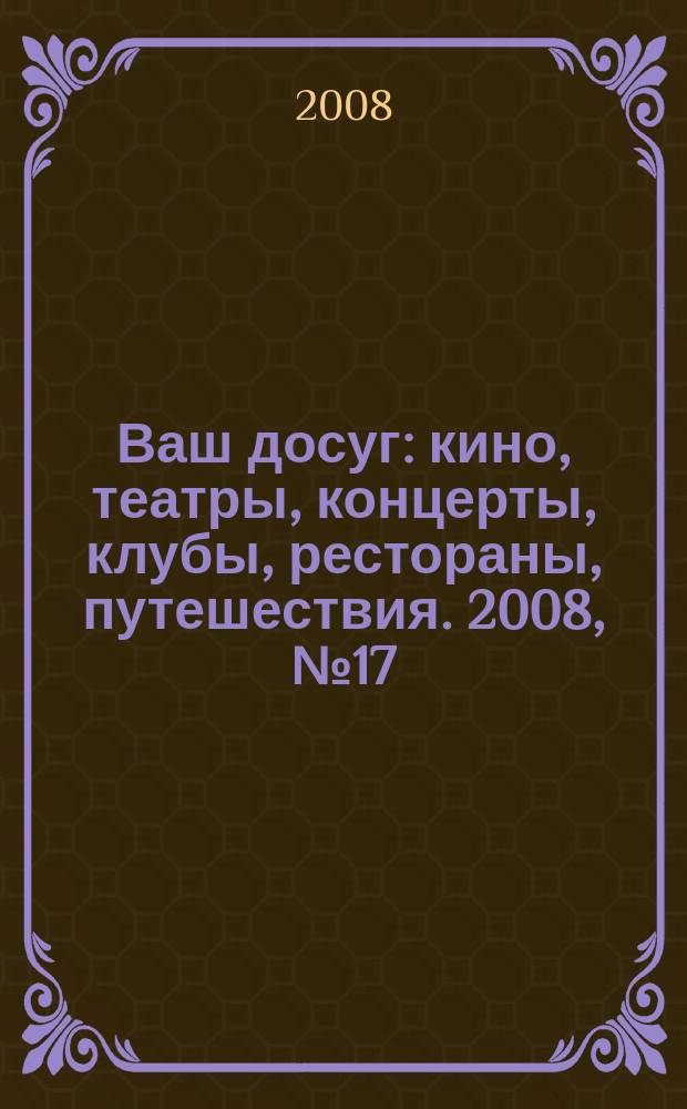 Ваш досуг : кино, театры, концерты, клубы, рестораны, путешествия. 2008, № 17 (572)