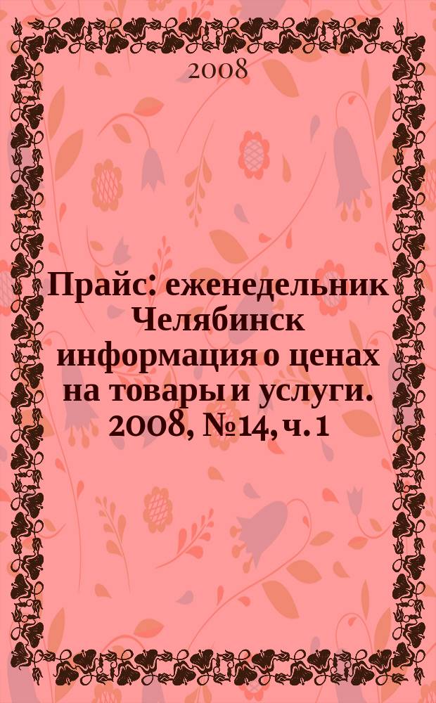 Прайс : еженедельник Челябинск информация о ценах на товары и услуги. 2008, № 14, ч. 1 (660)