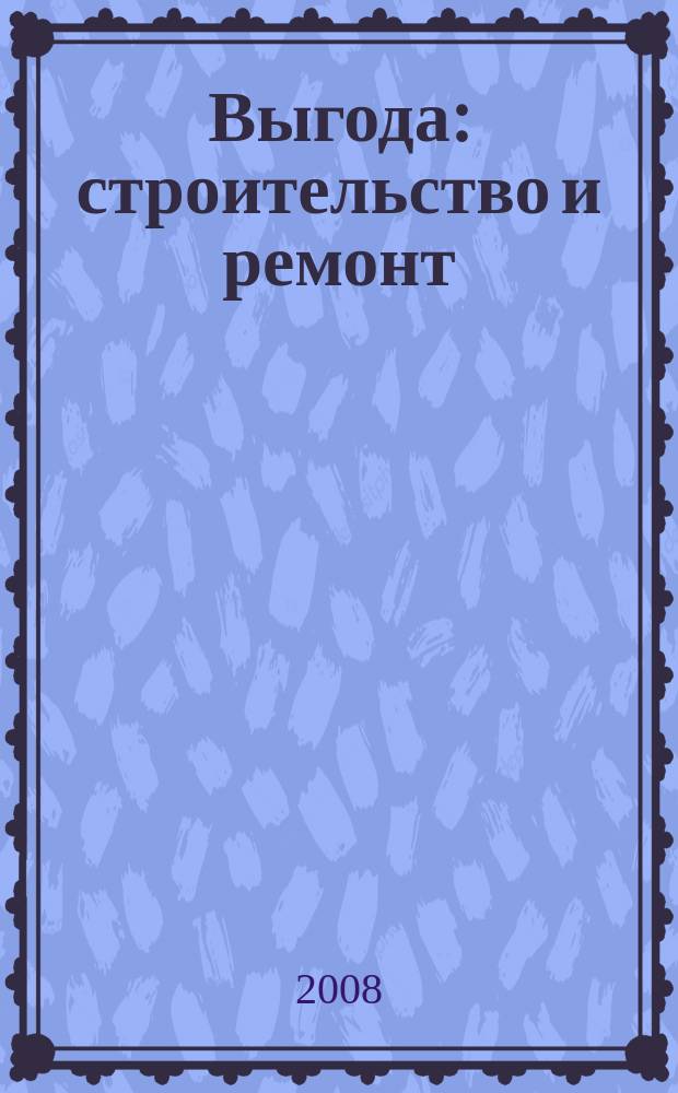 Выгода: строительство и ремонт : информационно-справочный журнал. 2008, № 6 (49)