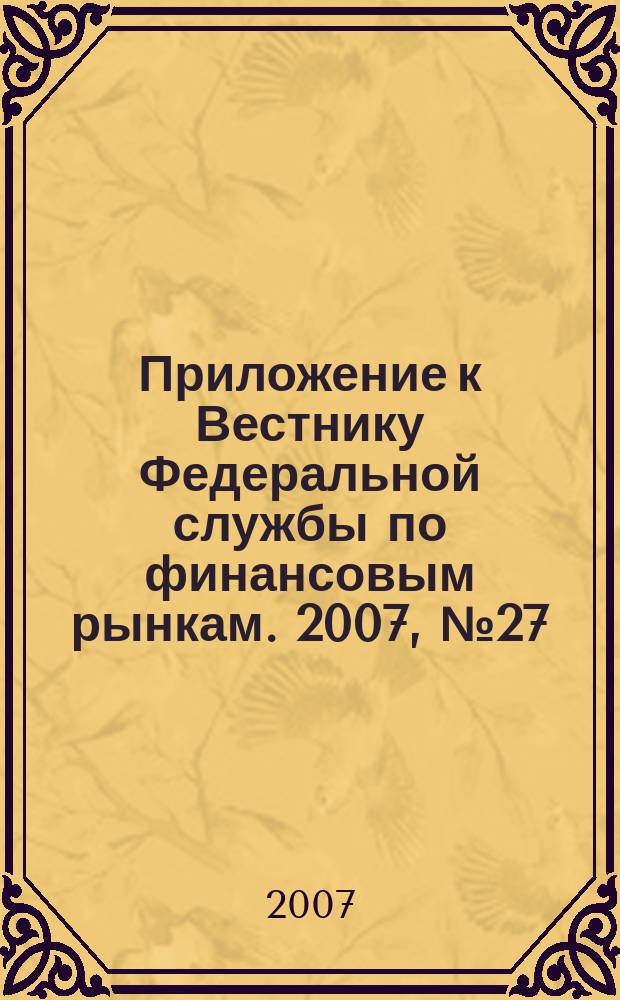 Приложение к Вестнику Федеральной службы по финансовым рынкам. 2007, № 27 (948)