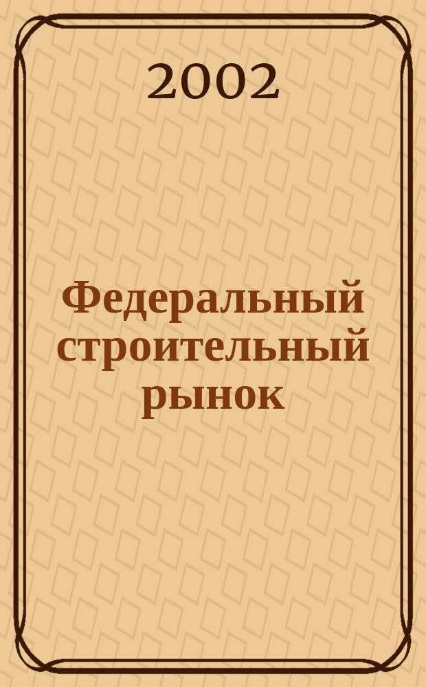 Федеральный строительный рынок : интервью, технологии, инвестиции : всероссийский журнал строительного и промышленного заказа