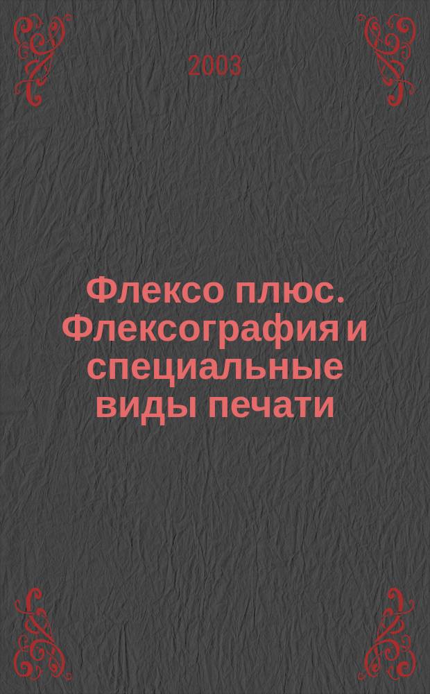 Флексо плюс. Флексография и специальные виды печати : Науч.-техн. журн. для интересующихся флексограф., глубокой, трафарет., тампон. и др. спец. видами печати, их применением, особенностями их, допеч., печ. и отделоч. технологий. 2003, № 4 (34)