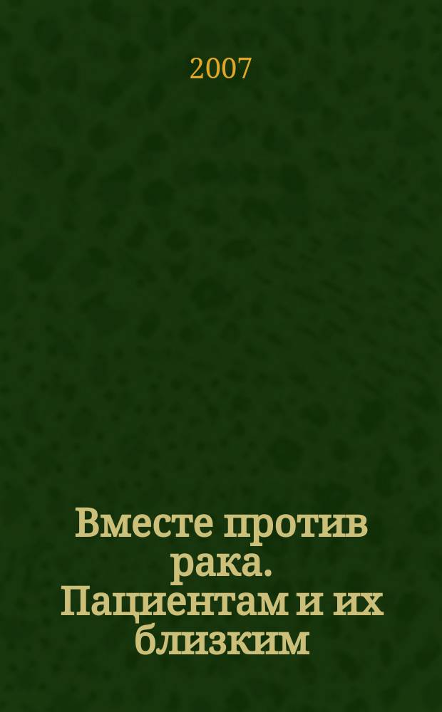 Вместе против рака. Пациентам и их близким : ежеквартальный информационный журнал приложение к журналу "Вместе против рака. Врачам всех специальностей". 2007, 2
