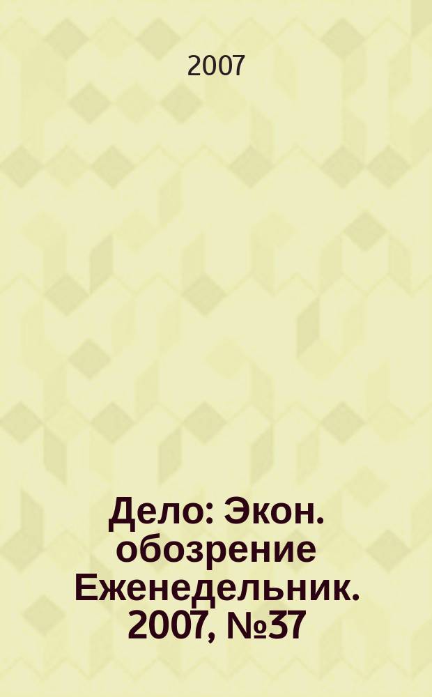 Дело : Экон. обозрение Еженедельник. 2007, № 37 (700)