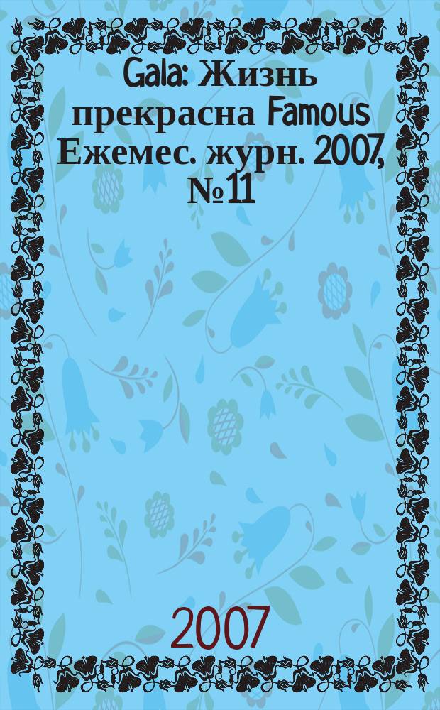 Gala : Жизнь прекрасна Famous Ежемес. журн. 2007, № 11
