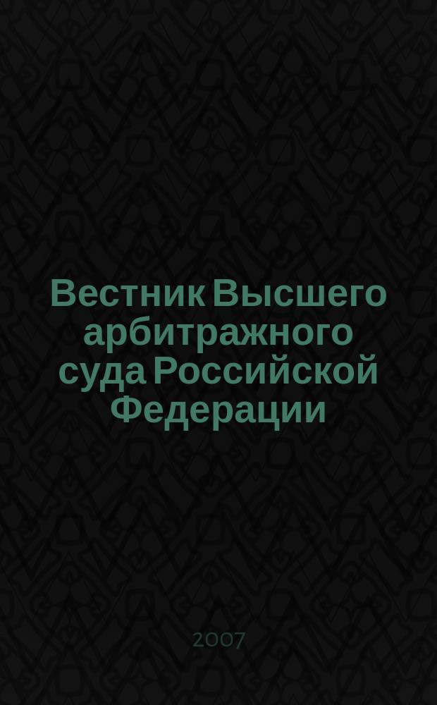 Вестник Высшего арбитражного суда Российской Федерации : Ежемес. журн. Печат. орган Высш. арбитр. суда Рос. Федерации. 2007, № 11 (180)