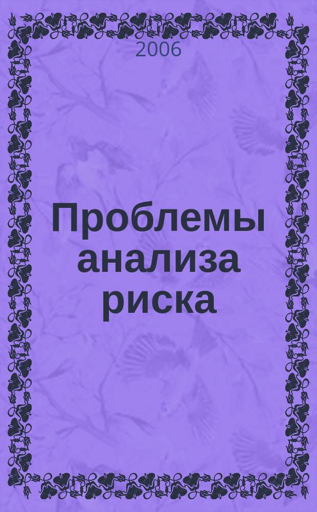 Проблемы анализа риска : научный журнал официальное издание Российского научного общества анализа риска. Т. 3, № 3