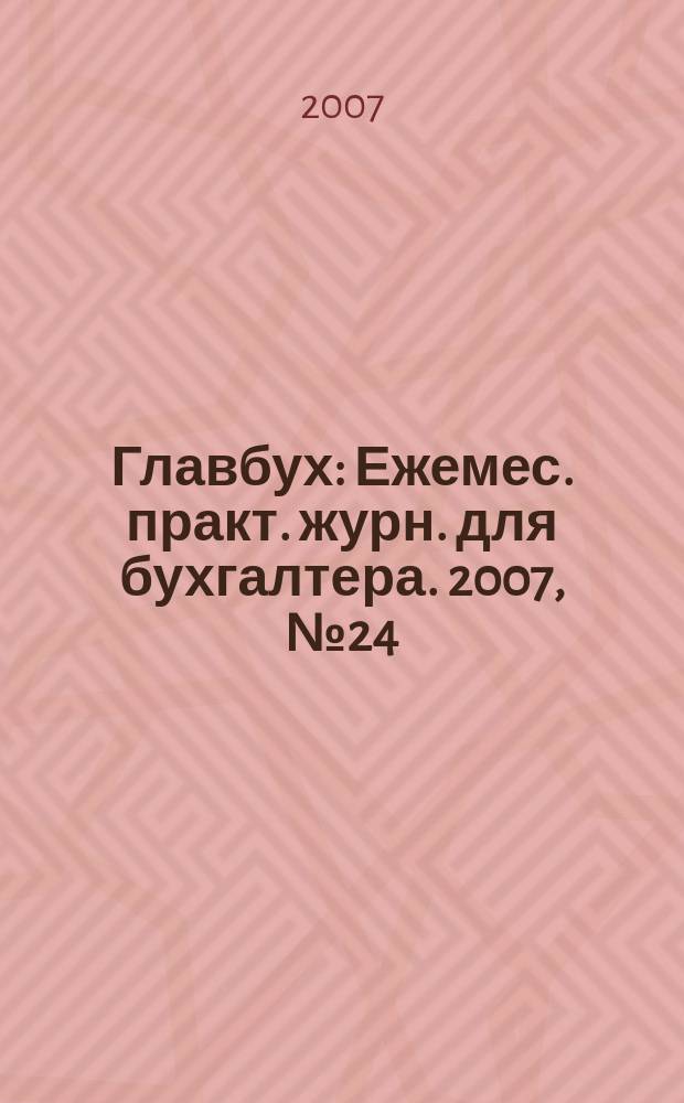 Главбух : Ежемес. практ. журн. для бухгалтера. 2007, № 24