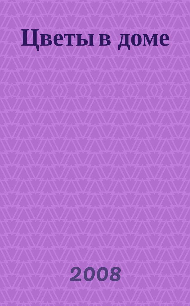 Цветы в доме : Растения для квартир, балконов и террас Ежемес. журн. 2008, № 1