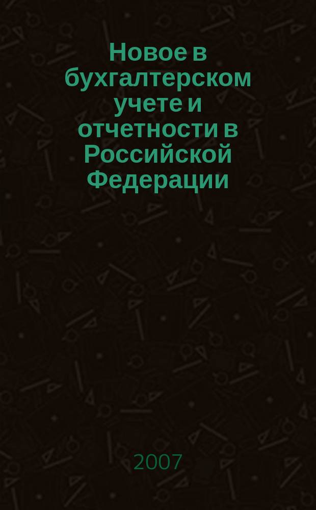 Новое в бухгалтерском учете и отчетности в Российской Федерации : Сб. нормат. документов. С коммент. 2007, № 19 (285)