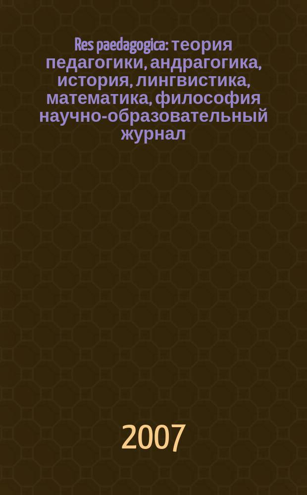 Res paedagogica : теория педагогики, андрагогика, история, лингвистика, математика, философия научно-образовательный журнал. 2007, № 1 (3)