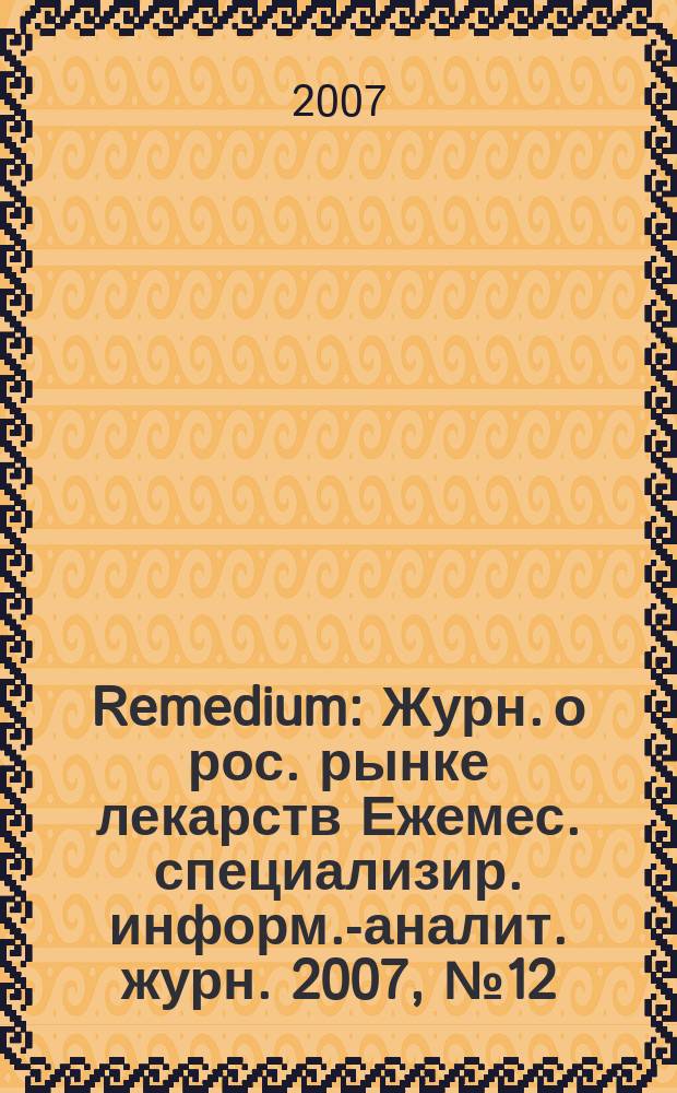 Remedium : Журн. о рос. рынке лекарств Ежемес. специализир. информ.-аналит. журн. 2007, № 12 (130)