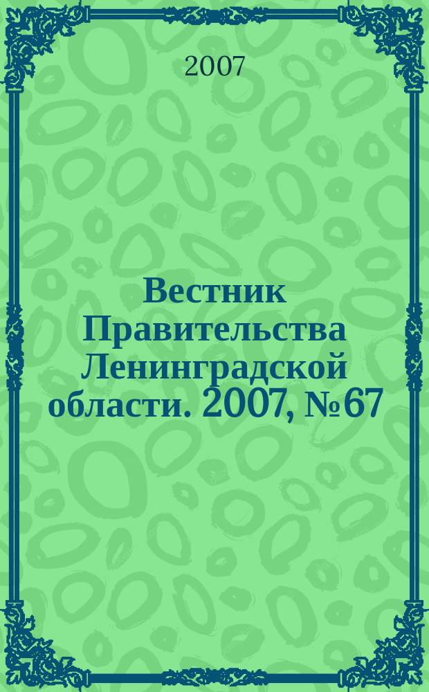 Вестник Правительства Ленинградской области. 2007, № 67