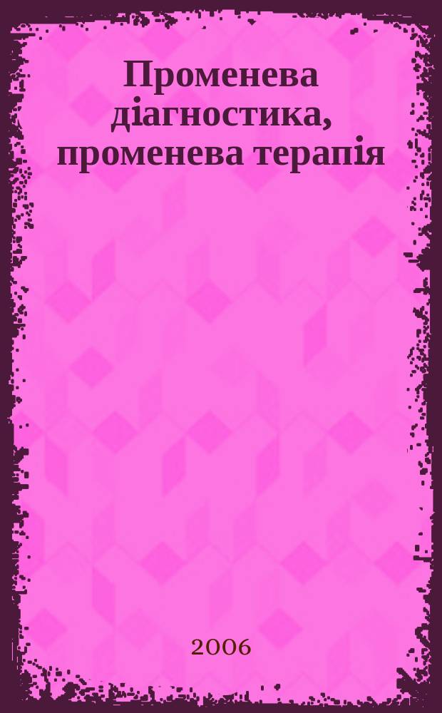 Променева дiагностика, променева терапiя : Наук.-практ. журн. Офiц. орган Асоц. радiологiв Украϊни. 2006, 3 : Украïнський конгрес радiологiв УКР'2006