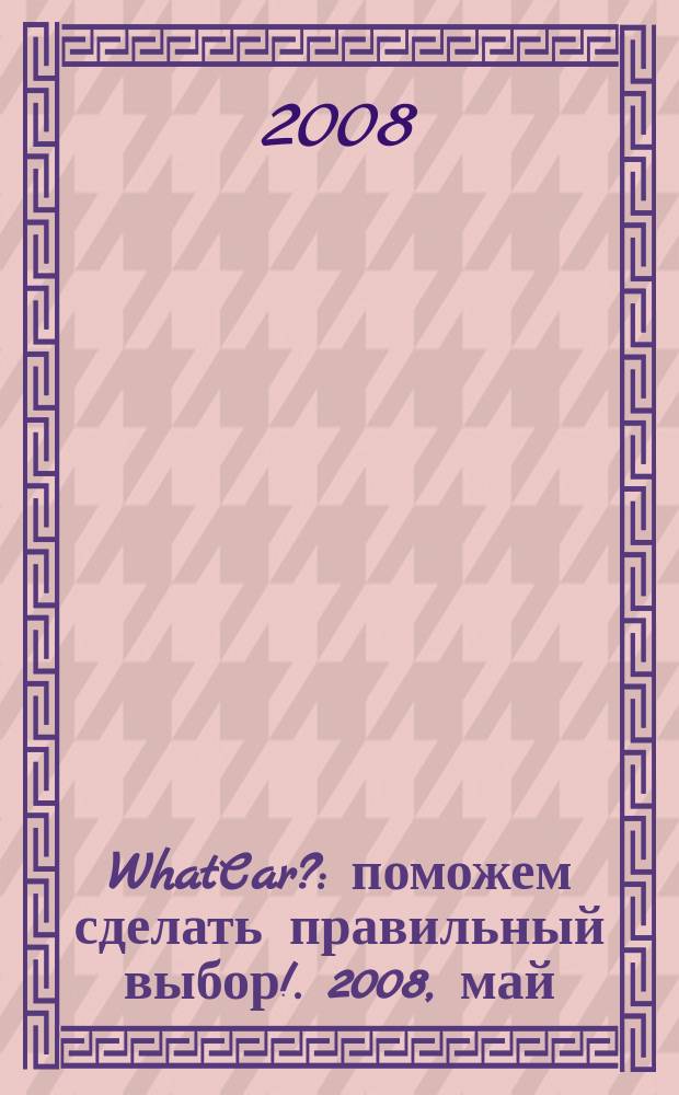 WhatCar? : поможем сделать правильный выбор !. 2008, май
