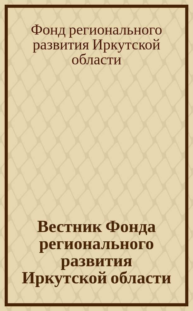 Вестник Фонда регионального развития Иркутской области : официальное издание Фонда регионального развития Иркутской области