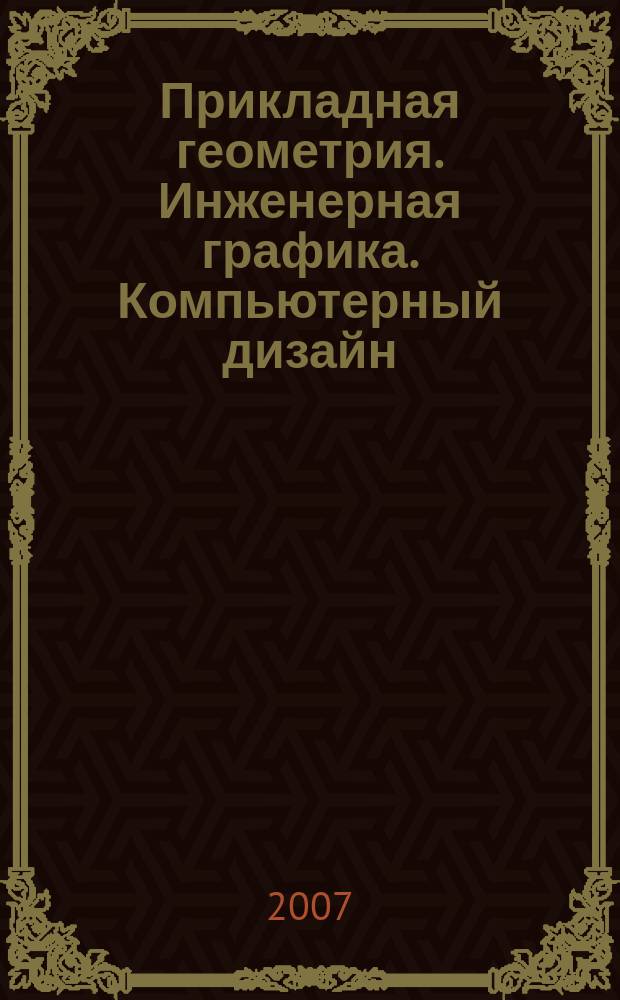 Прикладная геометрия. Инженерная графика. Компьютерный дизайн : образование. Кадры. Наука. Производство. 2007, № 4 (10)
